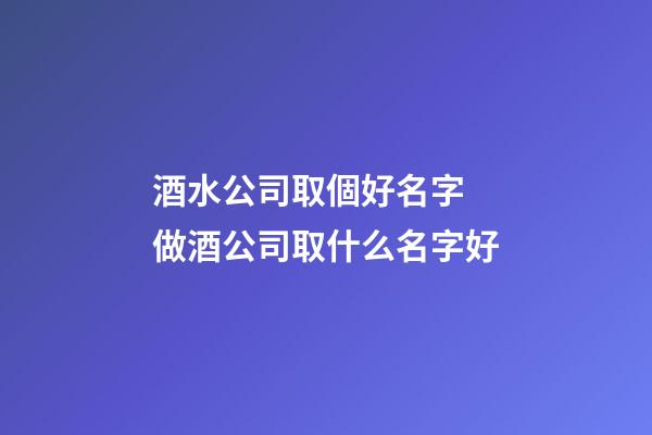 酒水公司取個好名字 做酒公司取什么名字好